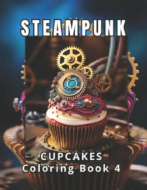 Steampunk: Cupcakes Coloring Book 4: 50 meticulously crafted steampunk cupcake illustrations, the pinnacle of the series. A celeb by Coloring Imagination Press