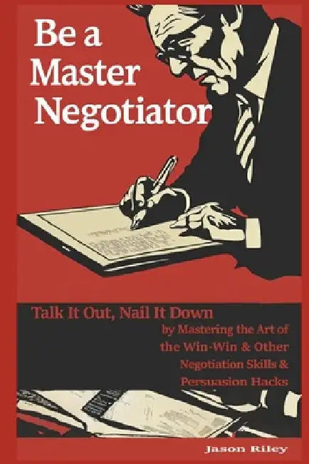 Be a Master Negotiator: Talk It Out, Nail It Down by Mastering the Art of the Win-Win & Other Negotiation Skills & Persuasion Hacks by Jason Riley
