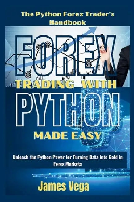Forex Trading With Python Made Easy (The Python Forex Trader's Handbook): Unleash the Python Power for Turning Data into Gold in Forex Markets by James Vega