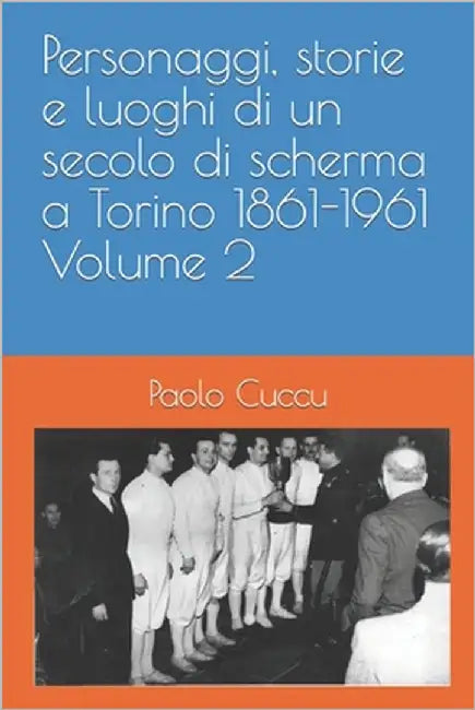 Personaggi, storie e luoghi di un secolo di scherma a Torino 1861-1961 Volume 2 by Cuccu, Paolo