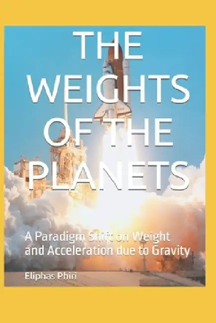 The Weights of the Planets: A Paradigm Shift on Weight and Acceleration due to Gravity by Eliphas Phiri