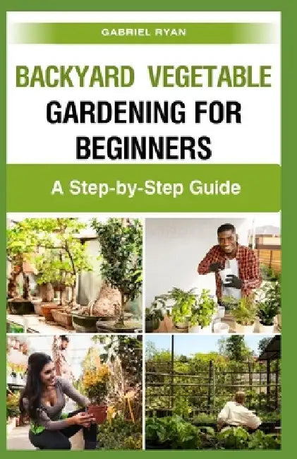 backyard vegetable gardening for beginners: A Step-by-Step Guide by Gabriel Ryan