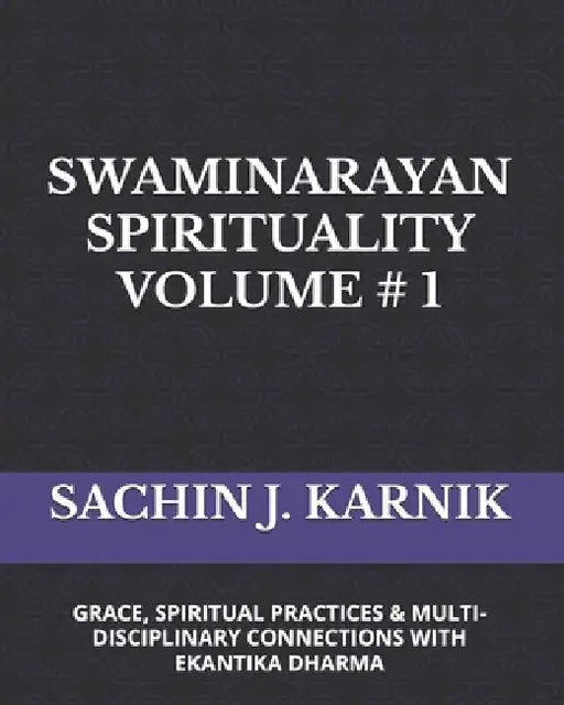 Swaminarayan Spirituality Volume # 1: (Grace, Spiritual Practices & Multi-Disciplinary Connections with Ekantika Dharma) by Sachin J. Karnik