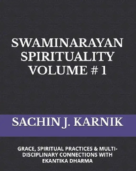 Swaminarayan Spirituality Volume # 1: (Grace, Spiritual Practices & Multi-Disciplinary Connections with Ekantika Dharma) by Sachin J. Karnik