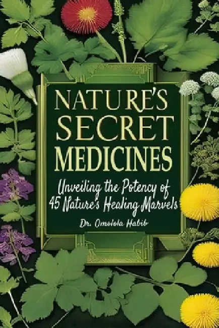 Nature's Secret Medicines: Unveiling the Potency of 45 Nature's Healing Marvels by Omolola Habib