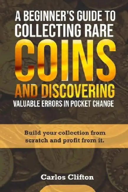 A Beginner's Guide to Collecting Rare Coins and Discovering Valuable Errors in Pocket Change: Build your collection from scratch and profit from it. by Carlos Clifton