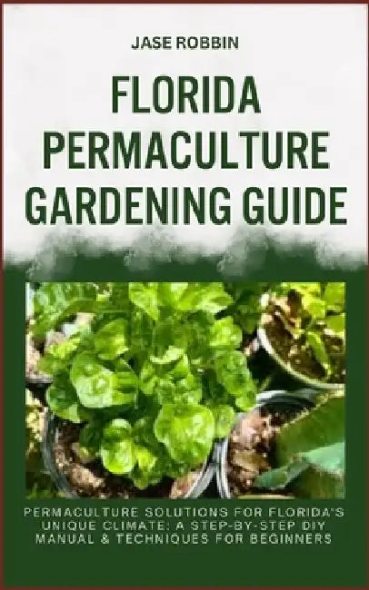 Florida Permaculture Gardening Guide: Permaculture Solutions For Florida's Unique Climate: A Step-By-Step DIY Manual & Techniques For Beginners by Jase Robbin