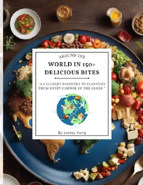 Around the world in 150+ delicious bites: A culinary passport to flavours from every corner of the globe by Lesley Kang