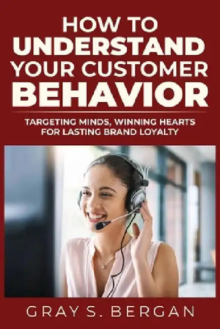 How to understand your customer behavior: Targeting minds, winning hearts for lasting brand loyalty by Gray S. Bergan