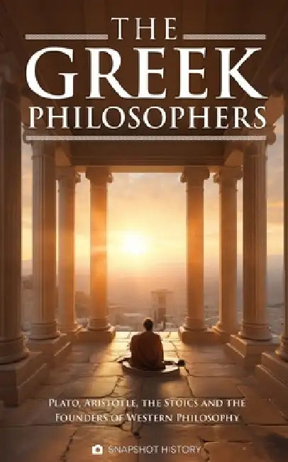 The Greek Philosophers: Plato, Aristotle, the Stoics and the Founders of Western Philosophy by Snapshot History