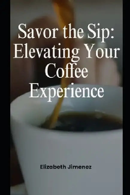 Savor the Sip: Elevating Your Coffee Experience by Elizabeth Jimenez
