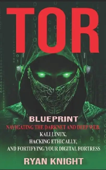 TOR Blueprint: Navigating the Darknet and Deep Web, Kali Linux, Hacking Ethically, and Fortifying Your Digital Fortress by Ryan Knight