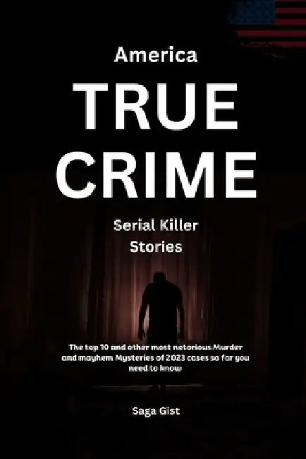 America True Crime Serial Killer Stories: The top 10 and other most notorious Murder and mayhem Mysteries of 2023 cases so far you need to know by Saga Gist