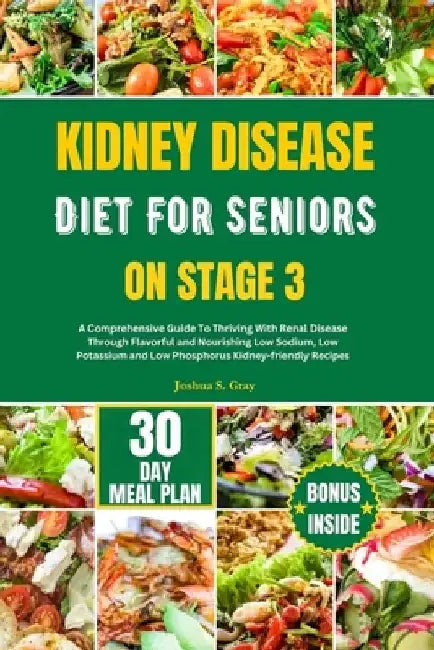 Kidney Disease Diet for Seniors on Stage 3: A Comprehensive Guide To Thriving With Renal Disease Through Flavorful and Nourishing Low Sodium, Low Pota by Joshua S. Gray