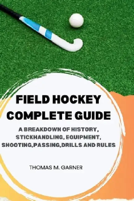 Field Hockey Complete Guide: A breakdown of history, Stickhandling, Equipment, shooting, passing, drills and rules by Thomas M. Garner