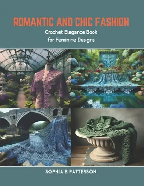 Romantic and Chic Fashion: Crochet Elegance Book for Feminine Designs by Sophia B. Patterson