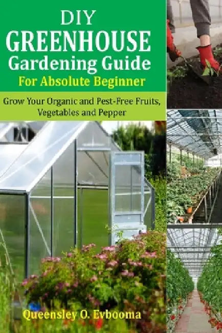 DIY Greenhouse Gardening Guide For Absolute Beginner: Grow Your Organic and Pest-free Fruits, Vegetables and Peppers by Queensley O. Evbooma