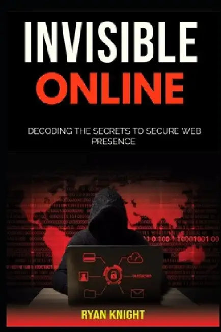 Invisible Online: Decoding the Secrets to Secure Web Presence by Ryan Knight