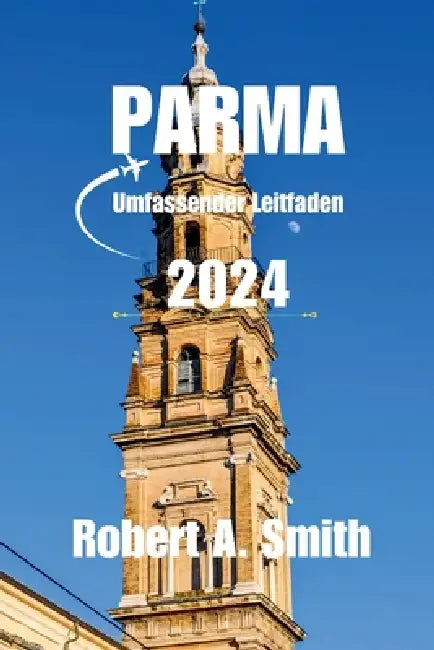 PARMA Umfassender Leitfaden 2024: Entdecken Sie die weniger bekannten Schönheiten von Parma: Von hübschen Vierteln bis hin zu geheimen Innenhöfen - fü by Robert A. Smith