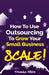 How to Use Outsourcing To Grow Your Small Business: SCALE!: How To Make Six Figures Or More and Free Up Your Time To Live Life On Your Terms by Franklyn White
