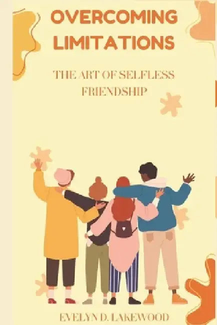 Overcoming Limitations: THE ART OF SELFLESS FRIENDSHIPS.: Unlocking Sincere Relationships for Both Extroverts and Introverts. by Evelyn Lakewood
