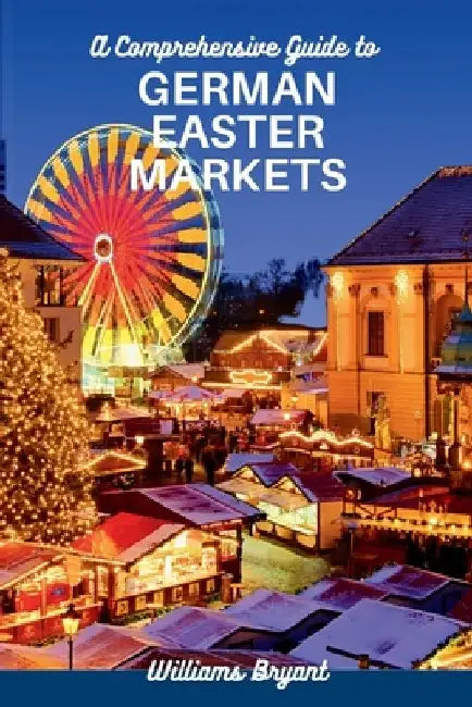 A Comprehensive Guide to GERMAN EASTER MARKETS: Exploring German Easter Markets, what to buy and where to buy things for your Easter celebration by Williams Bryant