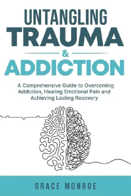 Untangling Trauma and Addiction: A Comprehensive Guide to Overcoming Addiction, Healing Emotional Pain and Achieving Lasting Recovery by Grace Monroe