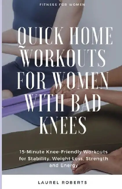 Quick Home Workouts for Women with Bad Knees: 15-Minute Knee-Friendly Workouts for Stability, Weight Loss, Strength and Energy by Laurel Roberts