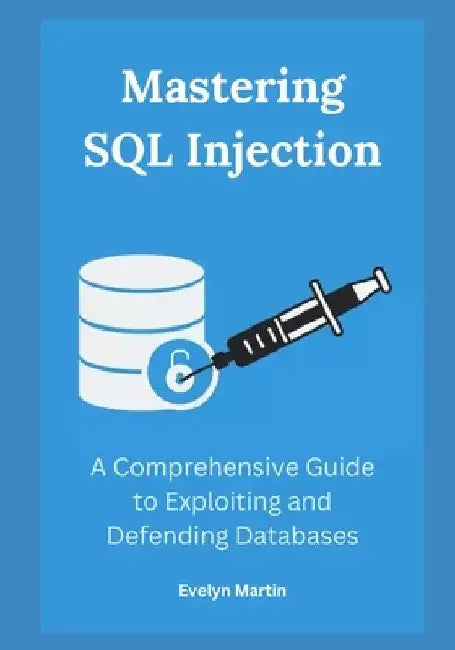 Mastering SQL Injection: A Comprehensive Guide to Exploiting and Defending Databases by Evelyn Martin