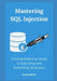 Mastering SQL Injection: A Comprehensive Guide to Exploiting and Defending Databases by Evelyn Martin