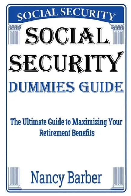 Social Security Dummies Guide: The Ultimate Guide to Maximizing Your Retirement Benefits by Nancy Barber