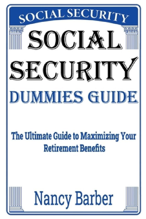Social Security Dummies Guide: The Ultimate Guide to Maximizing Your Retirement Benefits by Nancy Barber