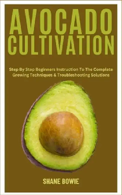 Avocado Cultivation: Step By Step Beginners Instruction To The Complete Growing Techniques & Troubleshooting Solutions by Shane Bowie