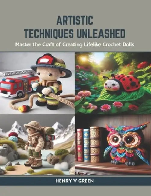 Artistic Techniques Unleashed: Master the Craft of Creating Lifelike Crochet Dolls by Henry V. Green