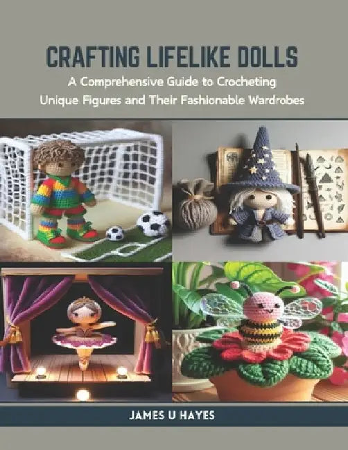 Crafting Lifelike Dolls: A Comprehensive Guide to Crocheting Unique Figures and Their Fashionable Wardrobes by James U. Hayes