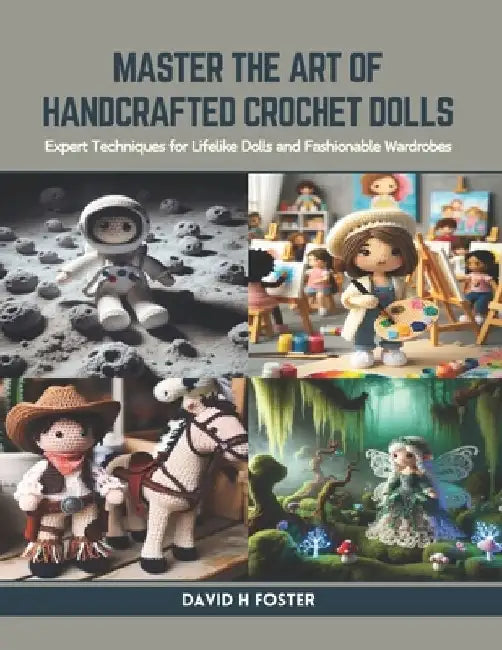 Master the Art of Handcrafted Crochet Dolls: Expert Techniques for Lifelike Dolls and Fashionable Wardrobes by David H. Foster