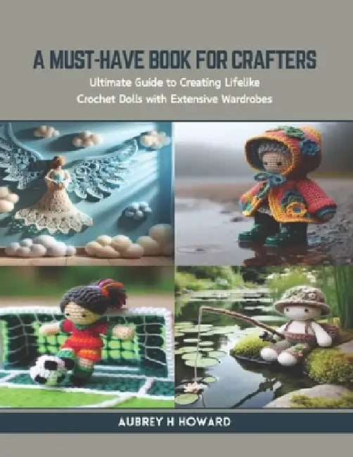 A Must-Have Book for Crafters: Ultimate Guide to Creating Lifelike Crochet Dolls with Extensive Wardrobes by Aubrey H. Howard