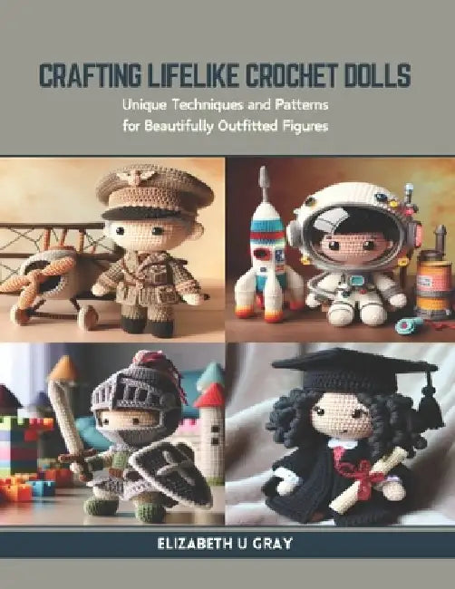 Crafting Lifelike Crochet Dolls: Unique Techniques and Patterns for Beautifully Outfitted Figures by Elizabeth U. Gray