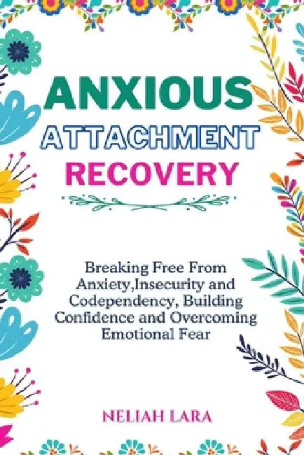 Anxious Attachment Recovery: Breaking Free from Insecurity and Codependency, Building Confidence and Overcoming Emotional Fear by Neliah Lara