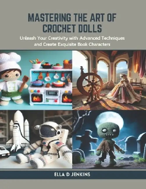 Mastering the Art of Crochet Dolls: Unleash Your Creativity with Advanced Techniques and Create Exquisite Book Characters by Ella D. Jenkins