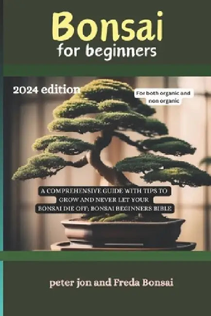 Bonsai for beginners: A comprehensive guide with tips to grow and never let your bonsai die off; Bonsai beginners bible 2024 EDITION by Freda Bonsai