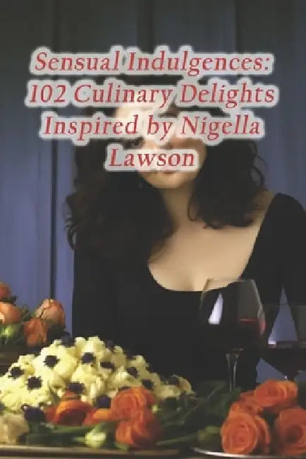 Sensual Indulgences: 102 Culinary Delights Inspired by Nigella Lawson by Mystic Spice Dining Lounge
