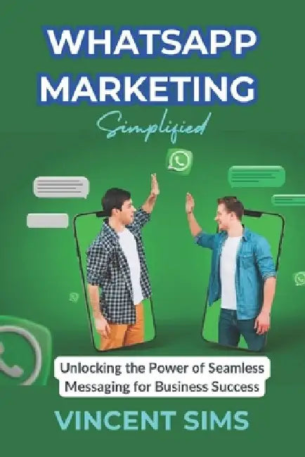 Whatsapp Marketing Simplified: "Unlocking the Power of Seamless Messaging for Business Success" by Vincent Sims