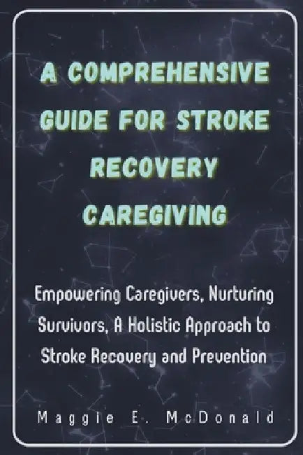 A Comprehensive Guide For Stroke Recovery Caregiving: Empowering Caregivers, Nurturing Survivors, A Holistic Approach to Stroke Recovery and Preventio by Maggie E. McDonald