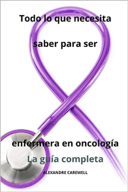 Todo lo que necesita saber para ser enfermera en oncología - La guía completa by Carewell, Alexandre
