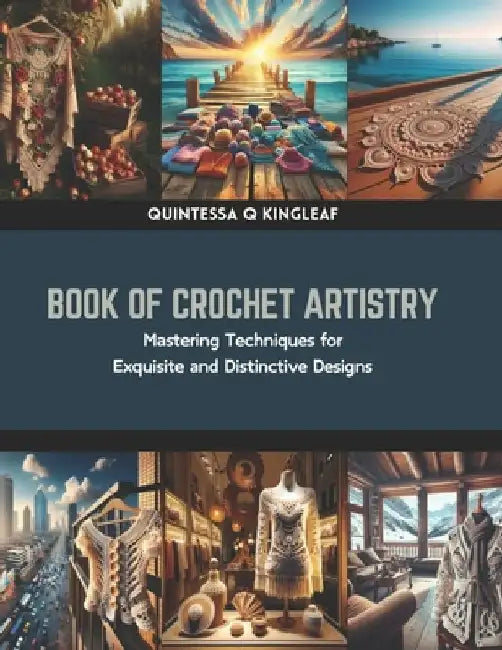 Book of Crochet Artistry: Mastering Techniques for Exquisite and Distinctive Designs by Quintessa Q. Kingleaf
