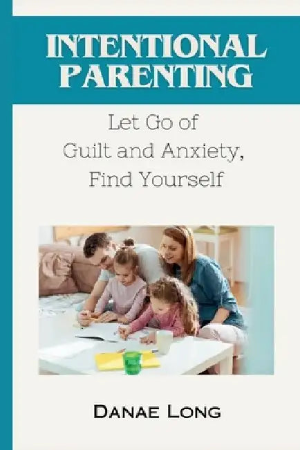 Intentional Parenting: Let Go of Guilt and Anxiety, Find Yourself by Danae Long