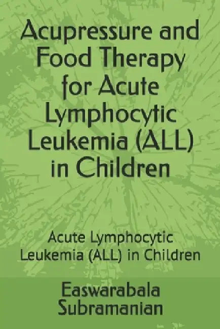Acupressure and Food Therapy for Acute Lymphocytic Leukemia (ALL) in Children: Acute Lymphocytic Leukemia (ALL) in Children by Easwarabala Subramanian