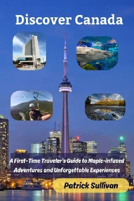 Discover Canada: A First-Time Traveler's Guide to Maple-infused Adventures and Unforgettable Experiences by Patrick Sullivan