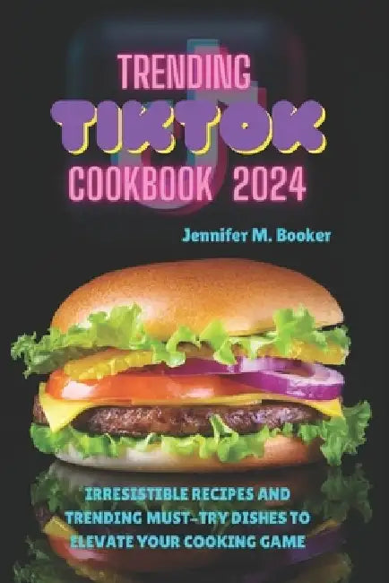 Trending TikTok Cookbook 2024: Irresistible Recipes And Trending Must-try Dishes To Elevate Your Cooking Game by Jennifer M. Booker